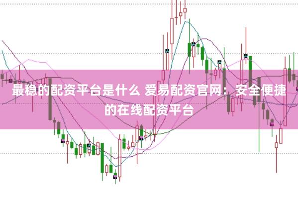 最稳的配资平台是什么 爱易配资官网：安全便捷的在线配资平台
