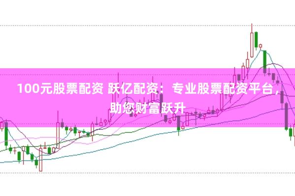 100元股票配资 跃亿配资：专业股票配资平台，助您财富跃升