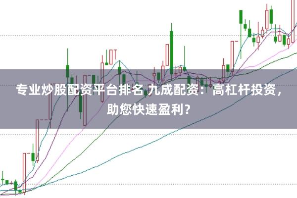 专业炒股配资平台排名 九成配资：高杠杆投资，助您快速盈利？