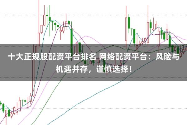 十大正规股配资平台排名 网络配资平台：风险与机遇并存，谨慎选择！