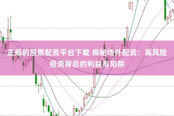 正规的股票配资平台下载 揭秘场外配资:高风险投资背后的利益与陷阱