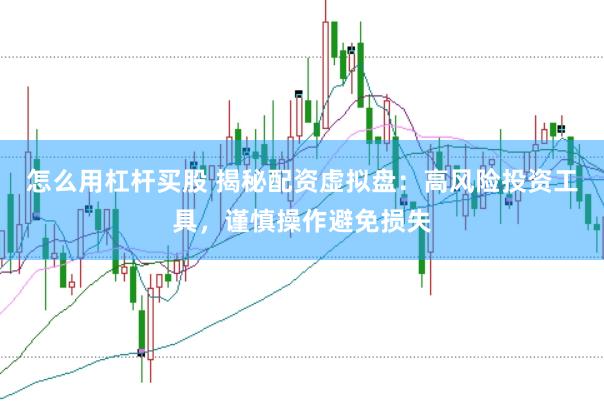 怎么用杠杆买股 揭秘配资虚拟盘：高风险投资工具，谨慎操作避免损失