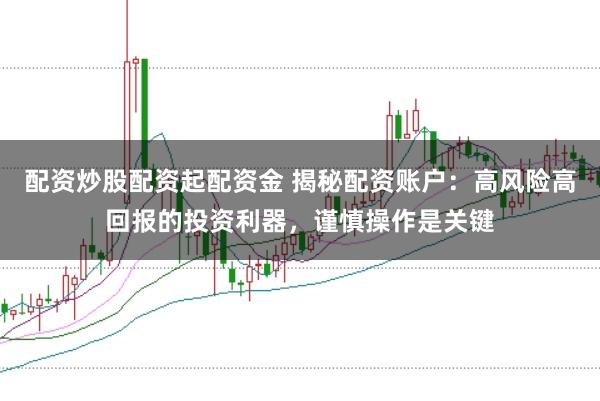 配资炒股配资起配资金 揭秘配资账户：高风险高回报的投资利器，谨慎操作是关键