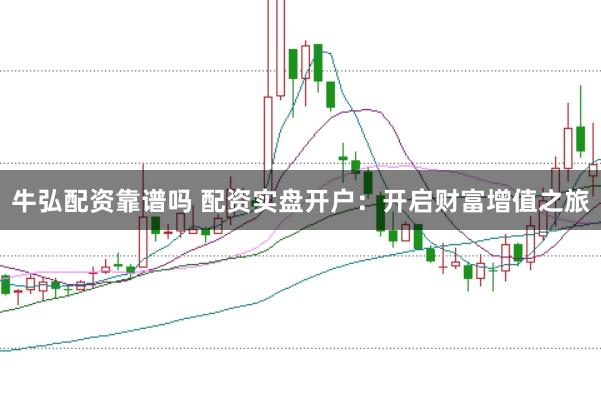 牛弘配资靠谱吗 配资实盘开户:开启财富增值之旅