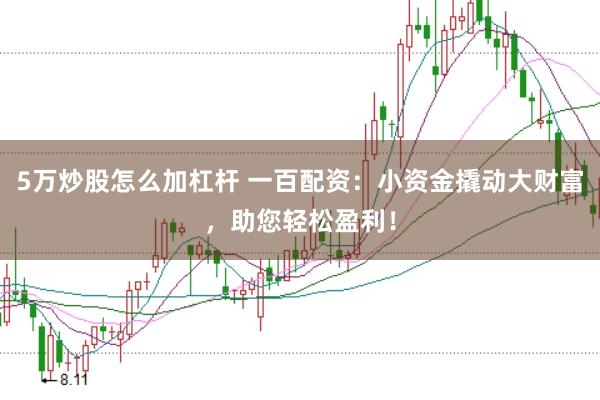 5万炒股怎么加杠杆 一百配资：小资金撬动大财富，助您轻松盈利！