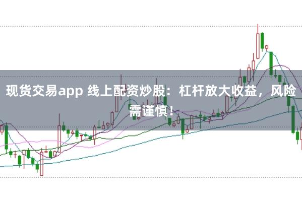现货交易app 线上配资炒股：杠杆放大收益，风险需谨慎！