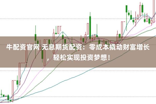牛配资官网 无息期货配资：零成本撬动财富增长，轻松实现投资梦想！