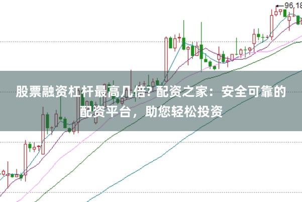 股票融资杠杆最高几倍? 配资之家：安全可靠的配资平台，助您轻松投资