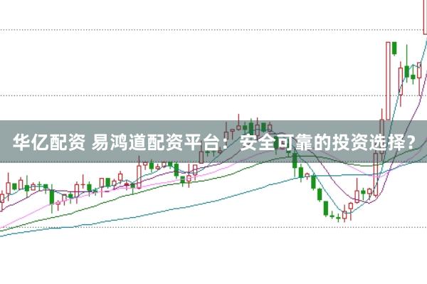 华亿配资 易鸿道配资平台:安全可靠的投资选择?