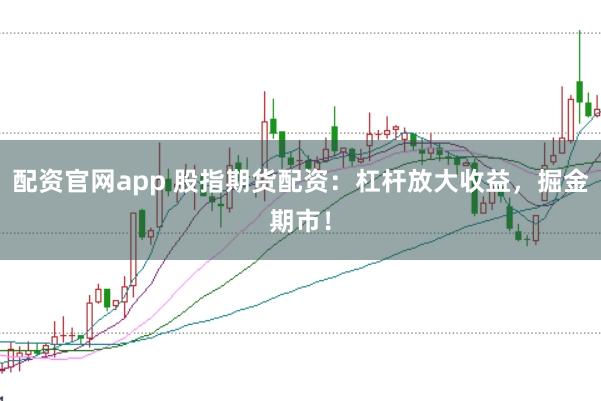 配资官网app 股指期货配资：杠杆放大收益，掘金期市！