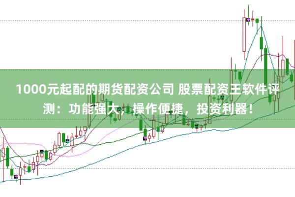 1000元起配的期货配资公司 股票配资王软件评测：功能强大，操作便捷，投资利器！
