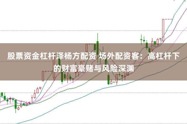 股票资金杠杆泽杨方配资 场外配资客:高杠杆下的财富豪赌与风险深渊