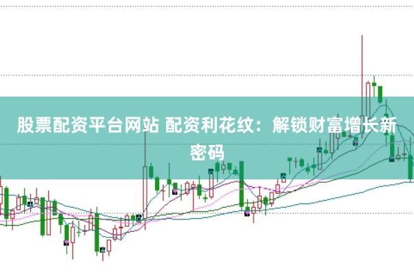 股票配资平台网站 配资利花纹：解锁财富增长新密码