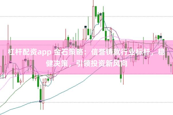 杠杆配资app 金石策略：信誉铸就行业标杆，稳健决策，引领投资新风向