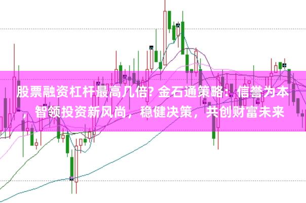 股票融资杠杆最高几倍? 金石通策略：信誉为本，智领投资新风尚，稳健决策，共创财富未来