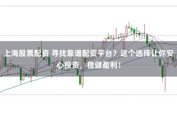 上海股票配资 寻找靠谱配资平台?这个选择让你安心投资,稳健盈利!