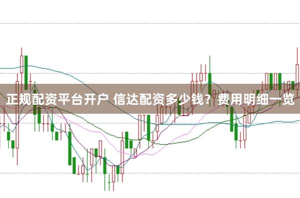正规配资平台开户 信达配资多少钱？费用明细一览