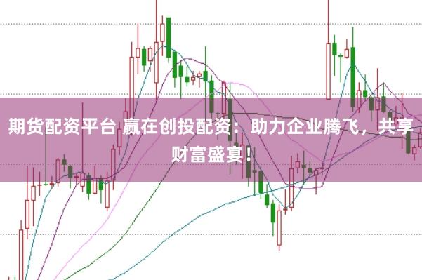 期货配资平台 赢在创投配资：助力企业腾飞，共享财富盛宴！