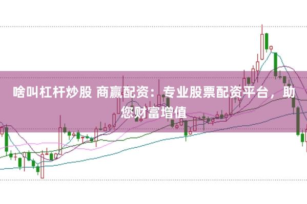 啥叫杠杆炒股 商赢配资:专业股票配资平台,助您财富增值