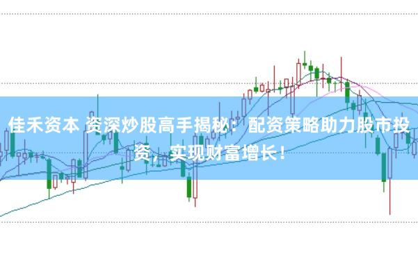 佳禾资本 资深炒股高手揭秘：配资策略助力股市投资，实现财富增长！