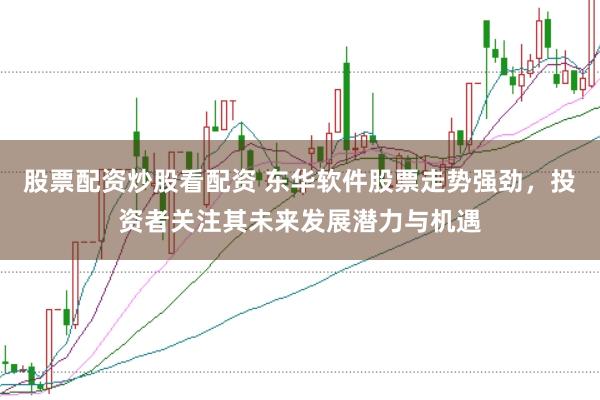 股票配资炒股看配资 东华软件股票走势强劲，投资者关注其未来发展潜力与机遇