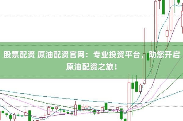 股票配资 原油配资官网：专业投资平台，助您开启原油配资之旅！