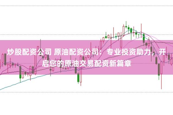 炒股配资公司 原油配资公司：专业投资助力，开启您的原油交易配资新篇章