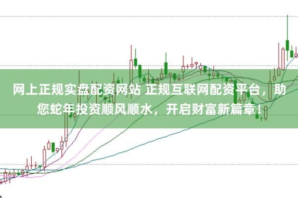 网上正规实盘配资网站 正规互联网配资平台，助您蛇年投资顺风顺水，开启财富新篇章！