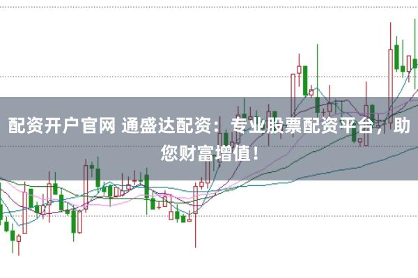 配资开户官网 通盛达配资：专业股票配资平台，助您财富增值！
