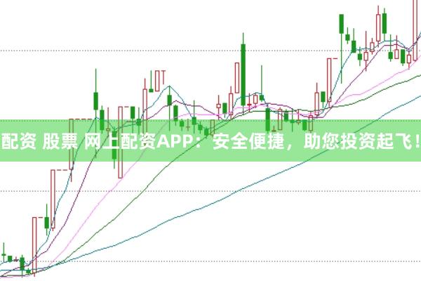 配资 股票 网上配资APP：安全便捷，助您投资起飞！