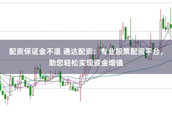 配资保证金不退 通达配资：专业股票配资平台，助您轻松实现资金增值