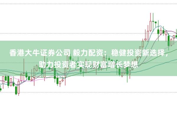 香港大牛证券公司 毅力配资：稳健投资新选择，助力投资者实现财富增长梦想