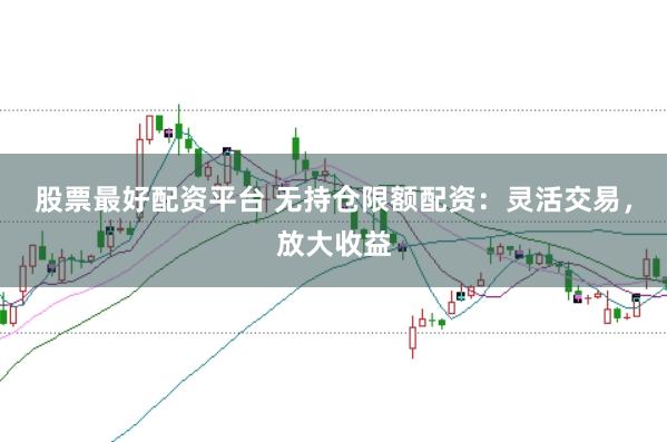 股票最好配资平台 无持仓限额配资：灵活交易，放大收益