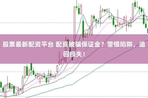 股票最新配资平台 配资被骗保证金？警惕陷阱，追回损失！