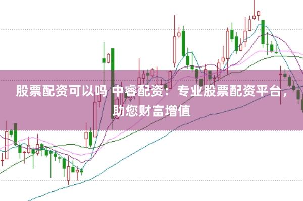 股票配资可以吗 中睿配资：专业股票配资平台，助您财富增值