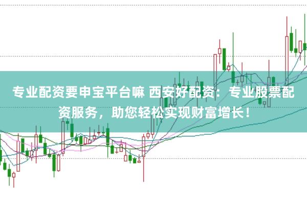 专业配资要申宝平台嘛 西安好配资:专业股票配资服务,助您轻松实现财富增长!