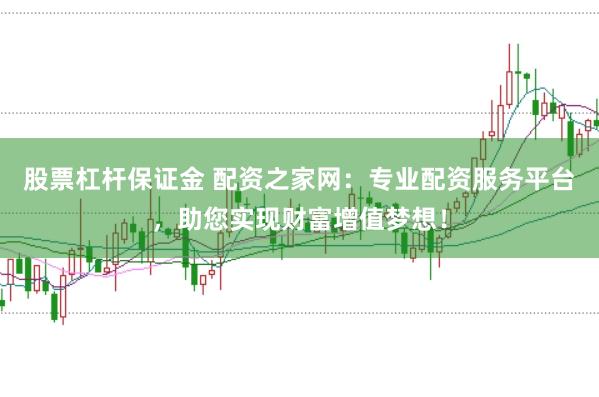 股票杠杆保证金 配资之家网:专业配资服务平台,助您实现财富增值梦想!