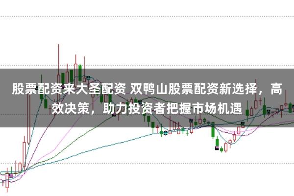 股票配资来大圣配资 双鸭山股票配资新选择,高效决策,助力投资者把握市场机遇