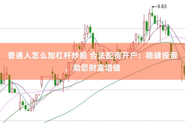 普通人怎么加杠杆炒股 合法配资开户:稳健投资,助您财富增值