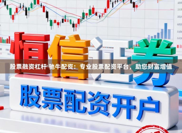 股票融资杠杆 驰牛配资:专业股票配资平台,助您财富增值