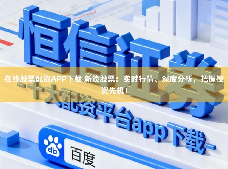 在线股票配资APP下载 新浪股票:实时行情、深度分析,把握投资先机!