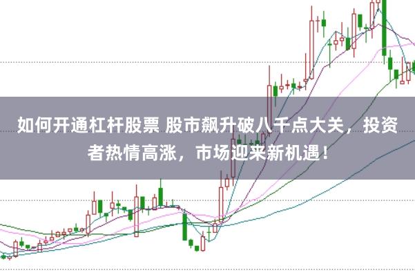 如何开通杠杆股票 股市飙升破八千点大关,投资者热情高涨,市场迎来新机遇!