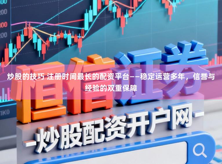 炒股的技巧 注册时间最长的配资平台——稳定运营多年,信誉与经验的双重保障