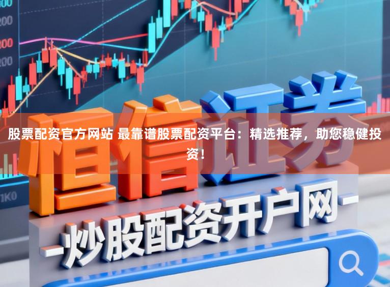 股票配资官方网站 最靠谱股票配资平台：精选推荐，助您稳健投资！