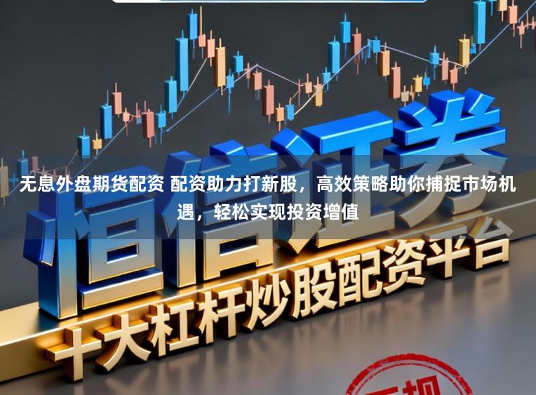 无息外盘期货配资 配资助力打新股，高效策略助你捕捉市场机遇，轻松实现投资增值