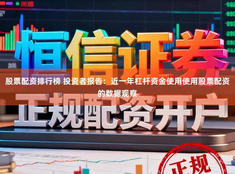 股票配资排行榜 投资者报告:近一年杠杆资金使用使用股票配资的数据观察