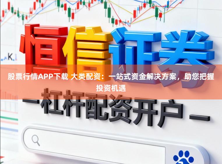 股票行情APP下载 大类配资:一站式资金解决方案,助您把握投资机遇