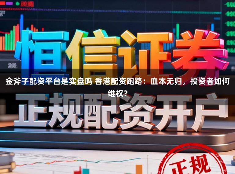 金斧子配资平台是实盘吗 香港配资跑路：血本无归，投资者如何维权？