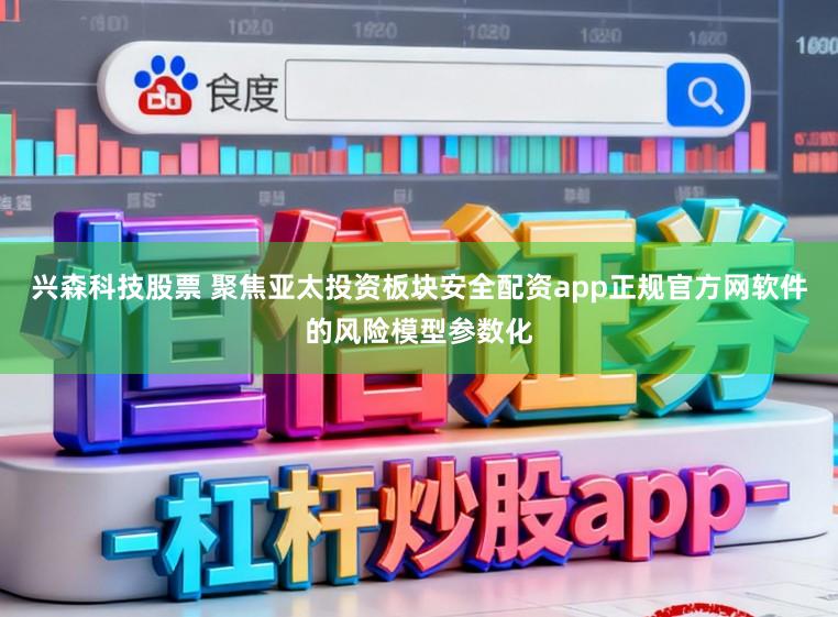 兴森科技股票 聚焦亚太投资板块安全配资app正规官方网软件的风险模型参数化