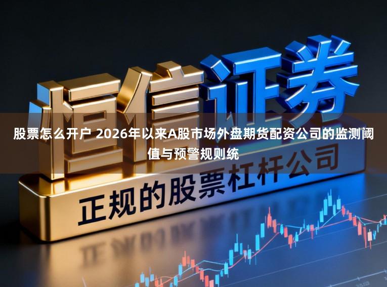 股票怎么开户 2026年以来A股市场外盘期货配资公司的监测阈值与预警规则统